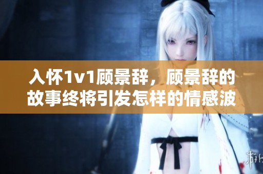 入怀1v1顾景辞，顾景辞的故事终将引发怎样的情感波澜呢