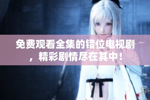 免费观看全集的错位电视剧，精彩剧情尽在其中！