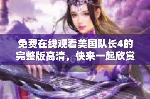 免费在线观看美国队长4的完整版高清，快来一起欣赏这部精彩电影吧！