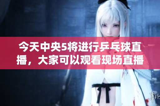 今天中央5将进行乒乓球直播，大家可以观看现场直播视频。