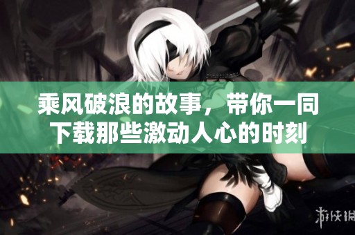 乘风破浪的故事，带你一同下载那些激动人心的时刻