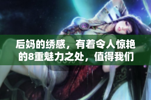 后妈的绣感，有着令人惊艳的8重魅力之处，值得我们深度探讨