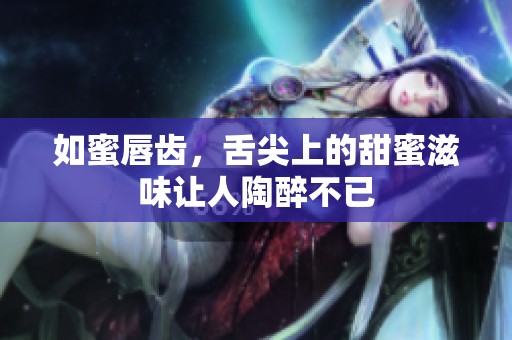 如蜜唇齿，舌尖上的甜蜜滋味让人陶醉不已
