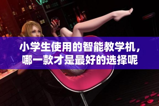 小学生使用的智能教学机，哪一款才是最好的选择呢