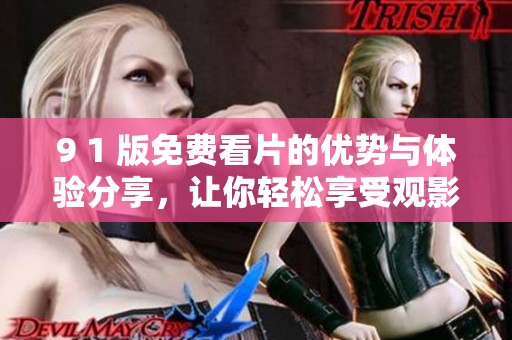 9 1 版免费看片的优势与体验分享，让你轻松享受观影乐趣