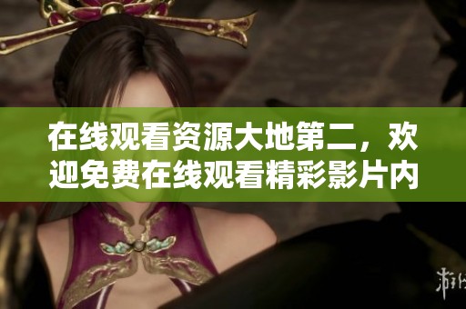 在线观看资源大地第二，欢迎免费在线观看精彩影片内容！