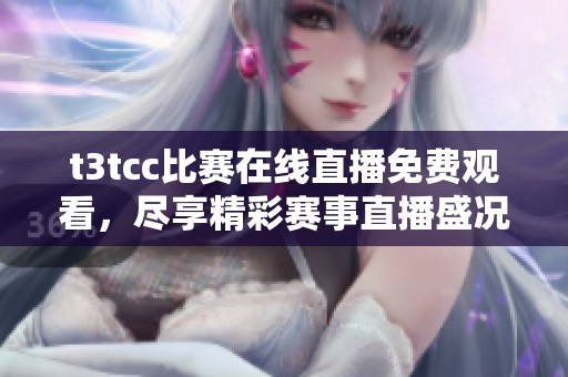 t3tcc比赛在线直播免费观看，尽享精彩赛事直播盛况