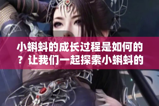 小蝌蚪的成长过程是如何的？让我们一起探索小蝌蚪的世界吧！