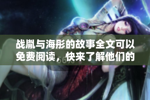 战胤与海彤的故事全文可以免费阅读，快来了解他们的精彩内容吧