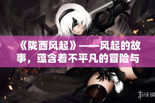 《陇西风起》——风起的故事，蕴含着不平凡的冒险与智慧