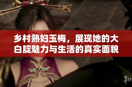 乡村**玉梅，展现她的大白腚魅力与生活的真实面貌