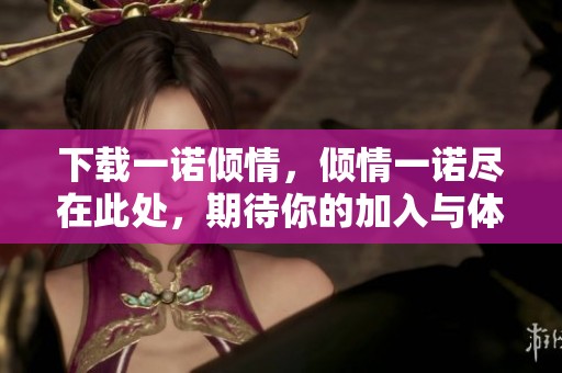 下载一诺倾情，倾情一诺尽在此处，期待你的加入与体验！
