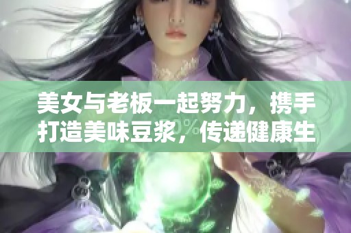 美女与老板一起努力，携手打造美味豆浆，传递健康生活理念