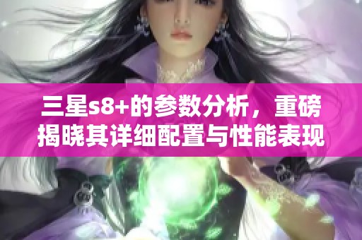 三星s8+的参数分析，重磅揭晓其详细配置与性能表现