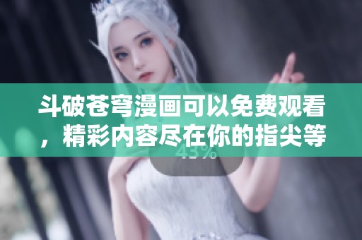 斗破苍穹漫画可以免费观看，精彩内容尽在你的指尖等你发现