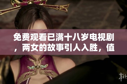 免费观看已满十八岁电视剧，两女的故事引人入胜，值得一看。