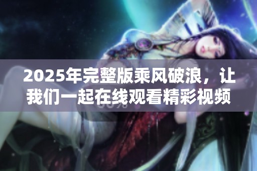 2025年完整版乘风破浪，让我们一起在线观看精彩视频吧