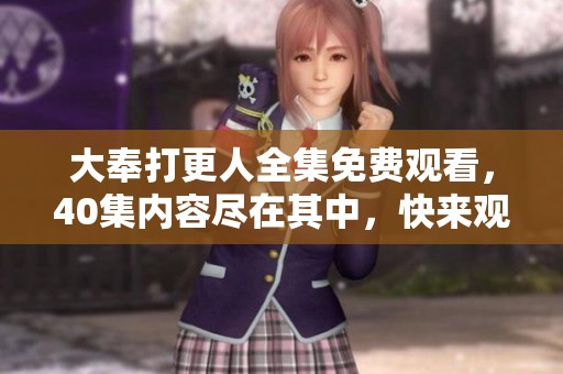 大奉打更人全集免费观看，40集内容尽在其中，快来观看吧