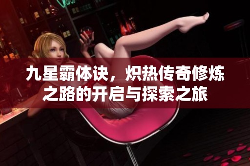 九星霸体诀，炽热传奇修炼之路的开启与探索之旅