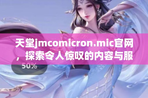 天堂jmcomicron.mic官网，探索令人惊叹的内容与服务，让你尽享在线乐趣