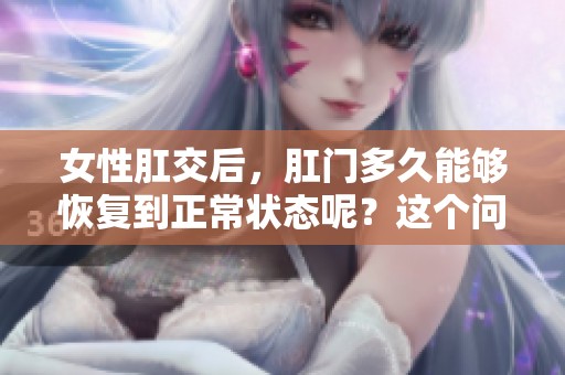 女性肛交后，肛门多久能够恢复到正常状态呢？这个问题值得深入探讨。