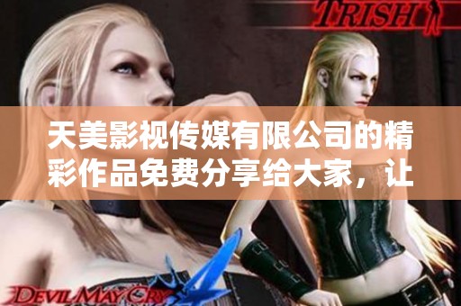 天美影视传媒有限公司的精彩作品免费分享给大家，让我们一起探索更多创意与娱乐的乐趣！