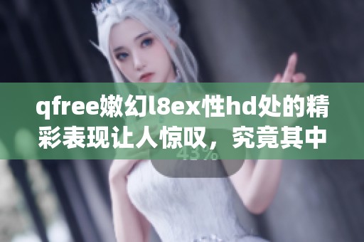 qfree嫩幻l8ex性hd处的精彩表现让人惊叹，究竟其中隐藏了哪些秘密呢