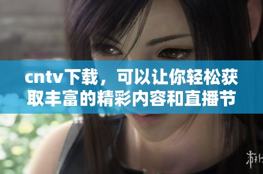 cntv下载，可以让你轻松获取丰富的精彩内容和直播节目。