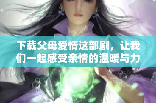 下载父母爱情这部剧，让我们一起感受亲情的温暖与力量