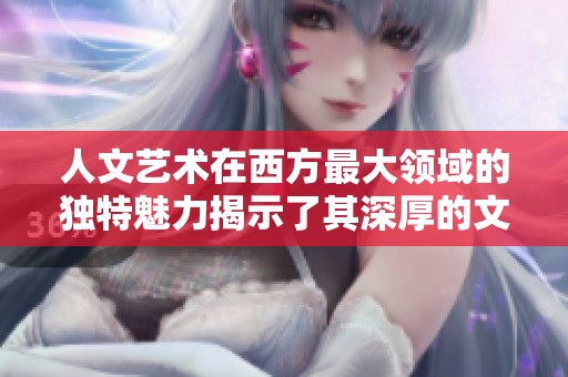 人文艺术在西方最大领域的独特魅力揭示了其深厚的文化底蕴