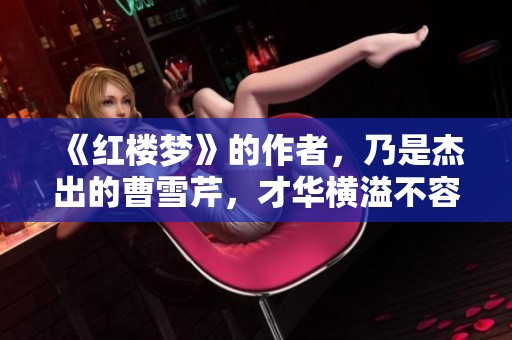 《红楼梦》的作者，乃是杰出的曹雪芹，才华横溢不容小觑
