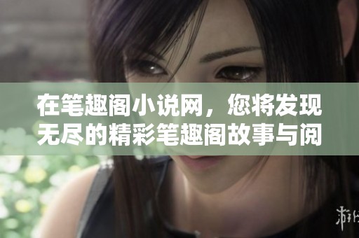 在笔趣阁小说网，您将发现无尽的精彩笔趣阁故事与阅读乐趣。