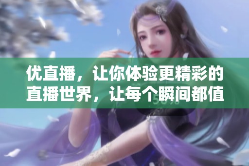 优直播，让你体验更精彩的直播世界，让每个瞬间都值得铭记！