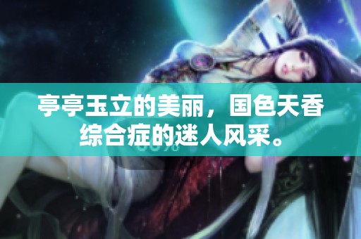 亭亭玉立的美丽，国色天香综合症的迷人风采。