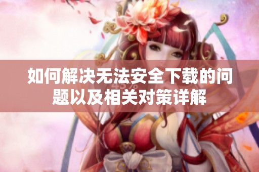 如何解决无法安全下载的问题以及相关对策详解