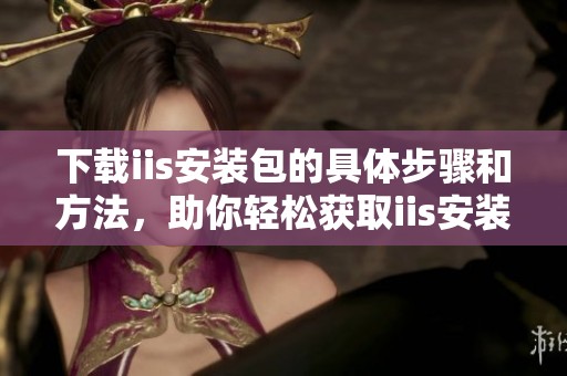 下载iis安装包的具体步骤和方法，助你轻松获取iis安装包