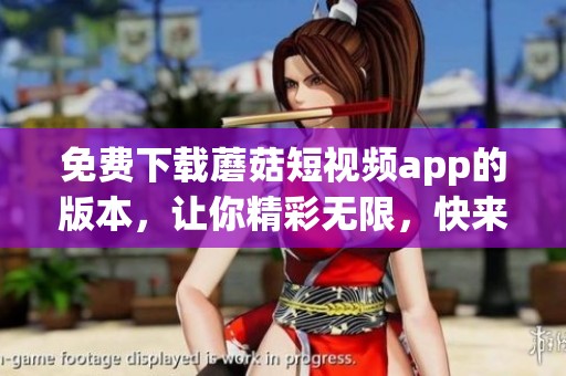 免费下载蘑菇短视频app的版本，让你精彩无限，快来体验吧！