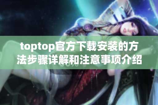 toptop官方下载安装的方法步骤详解和注意事项介绍