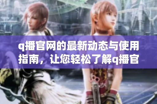 q播官网的最新动态与使用指南，让您轻松了解q播官网的一切信息