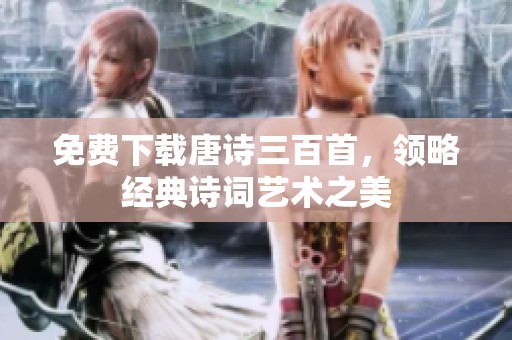 免费下载唐诗三百首，领略经典诗词艺术之美