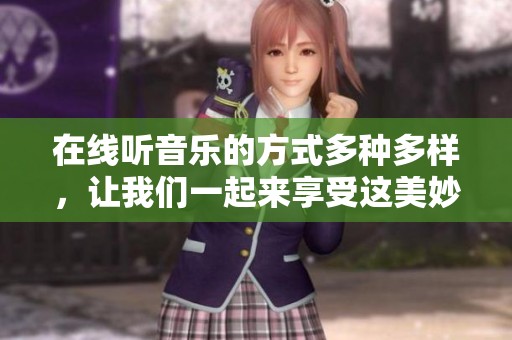 在线听音乐的方式多种多样，让我们一起来享受这美妙的音乐时光吧