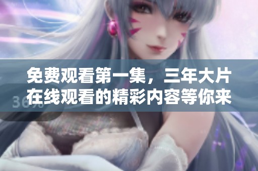 免费观看第一集，三年大片在线观看的精彩内容等你来探索