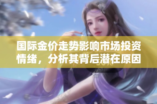 国际金价走势影响市场投资情绪，分析其背后潜在原因与未来趋势
