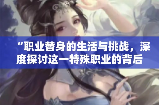 “职业替身的生活与挑战，深度探讨这一特殊职业的背后故事”