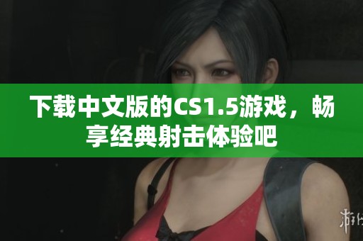 下载中文版的CS1.5游戏，畅享经典射击体验吧