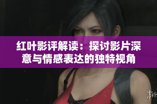 红叶影评解读：探讨影片深意与情感表达的独特视角