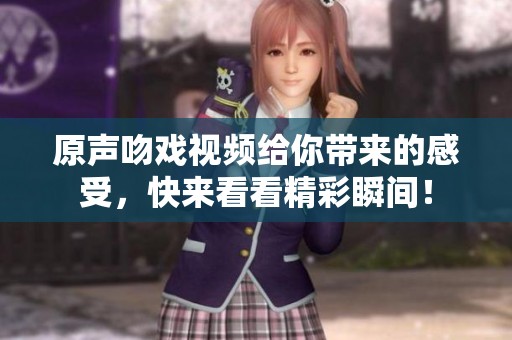 原声吻戏视频给你带来的感受，快来看看精彩瞬间！