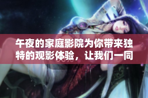 午夜的家庭影院为你带来独特的观影体验，让我们一同享受这段美好时光
