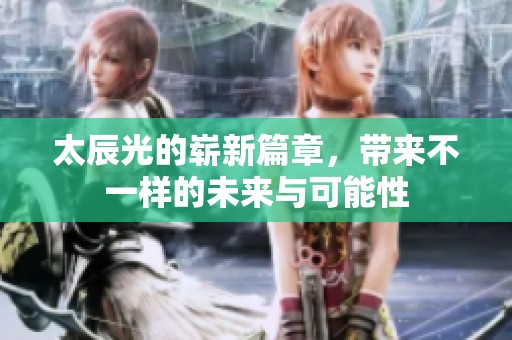 太辰光的崭新篇章，带来不一样的未来与可能性