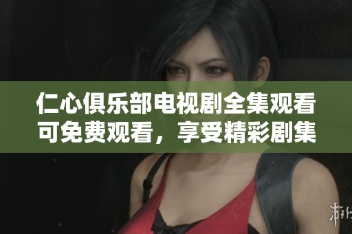 仁心俱乐部电视剧全集观看可免费观看，享受精彩剧集带来的感动与温暖